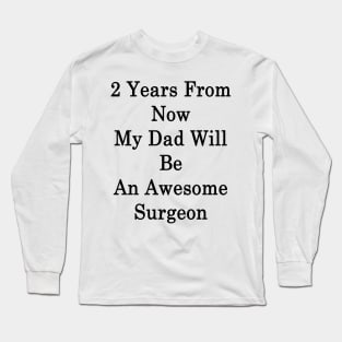 2 Years From Now My Dad Will Be An Awesome Surgeon Long Sleeve T-Shirt